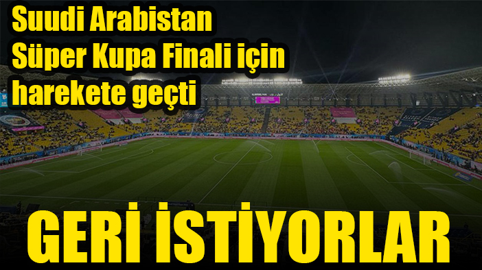 Suudi Arabistan'dan Süper Kupa için yeni hamle: Geri istediler