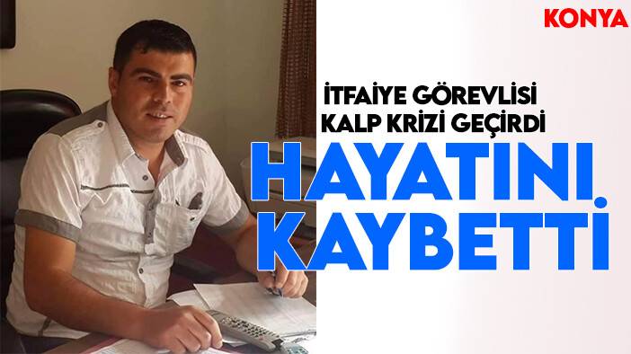 Konya'da görev başında kalp krizi geçiren itfaiye görevlisi hayatını kaybetti