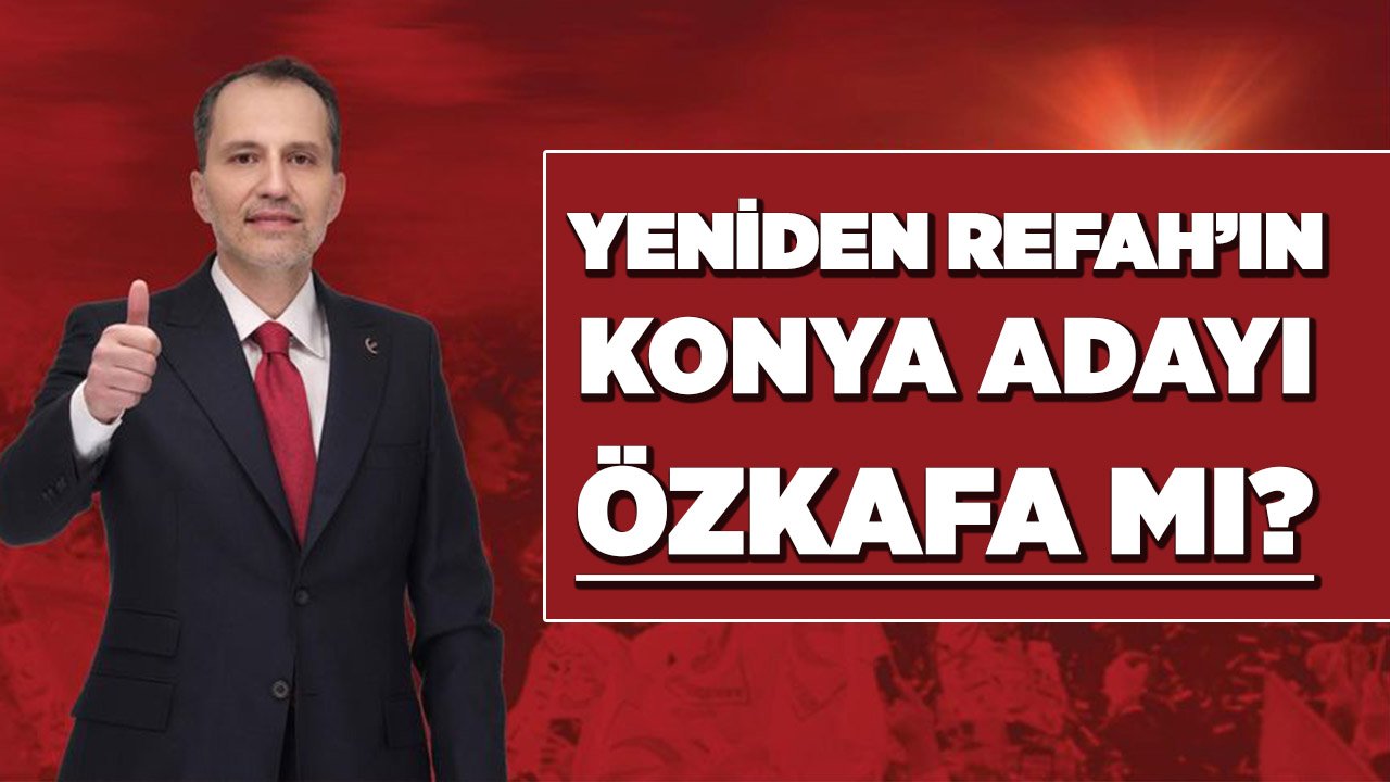 Yeniden Refah’ın Konya adayı Özkafa mı?