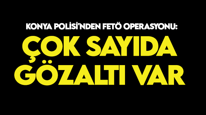 Konya Polisi'nden FETÖ operasyonu: Çok sayıda gözaltı var
