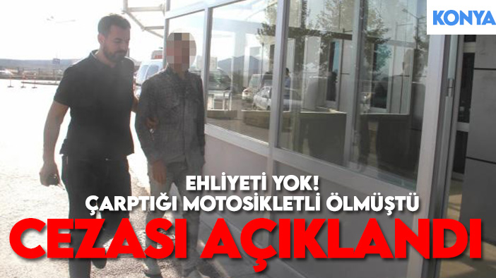 Konya'da motosikletlinin ölümüne neden olan ehliyetsiz sürücünün cezası  açıklandı