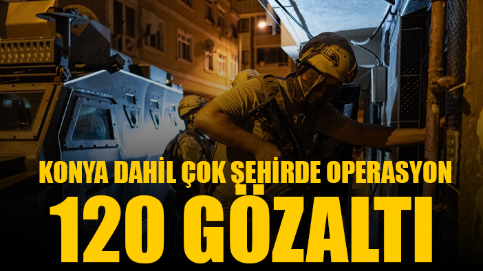 Konya'da dahil 16 şehirde operasyon: 120 şüpheli yakalandı