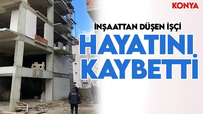 Konya'da inşaattan düşen işçi yaşamını yitirdi