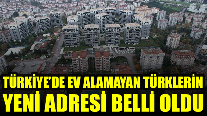 Türkiye'de ev alamayan Türklerin yeni adresi belli oldu