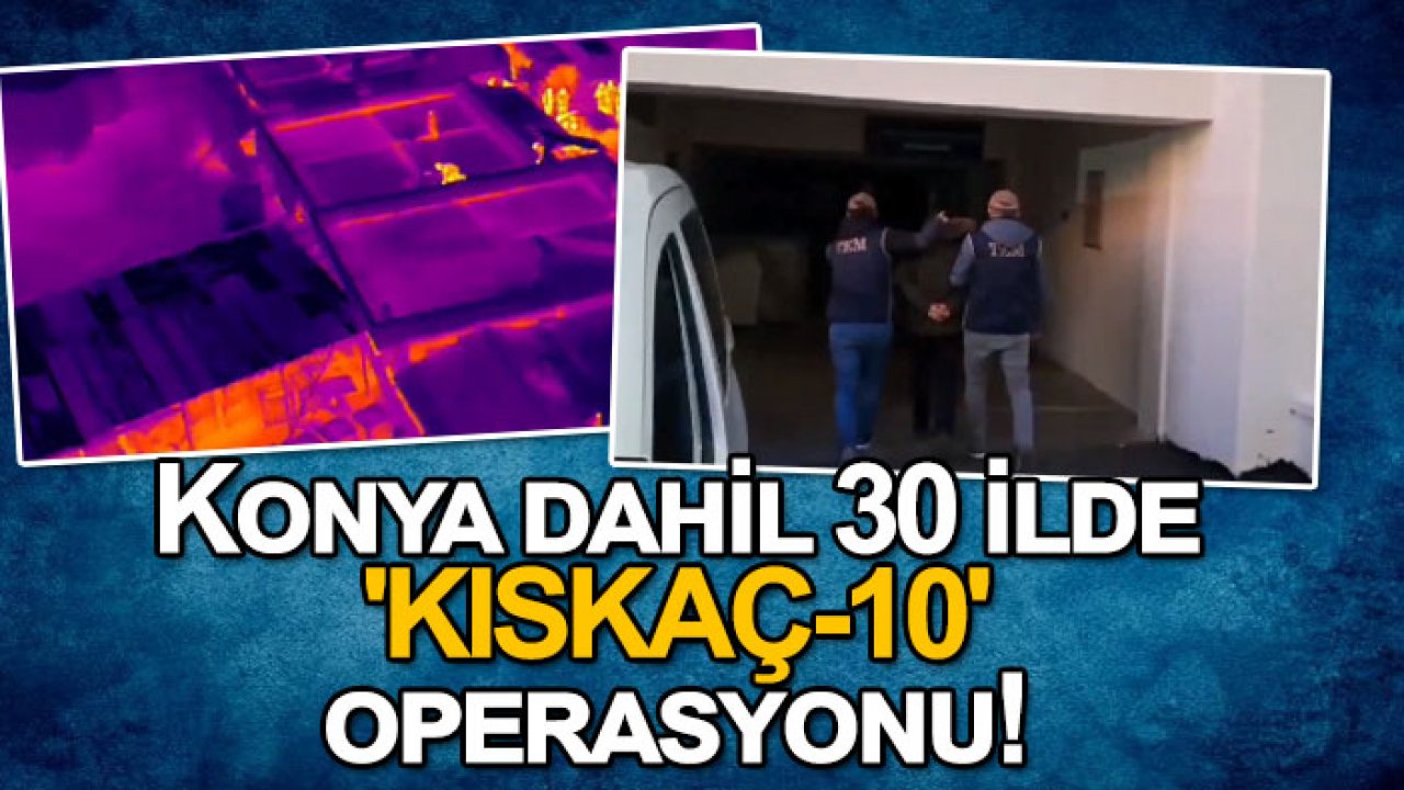 Konya dahil 30 ilde 'KISKAÇ-10' operasyonu!