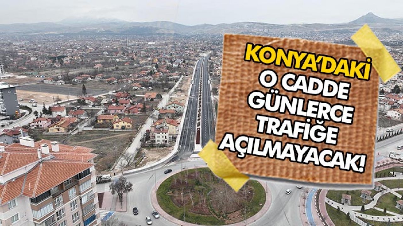 Konya’daki o cadde günlerce trafiğe açılmayacak!