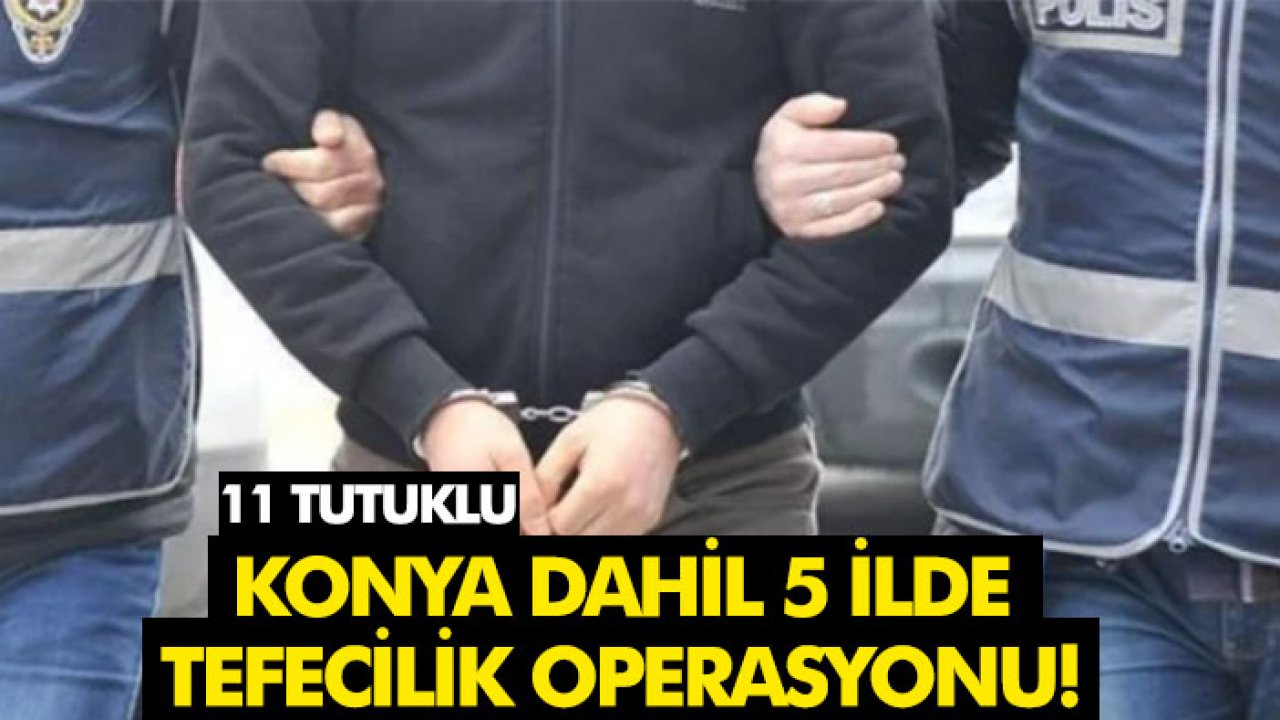 Konya dahil 5 ilde tefecilik operasyonu! 11 tutuklu