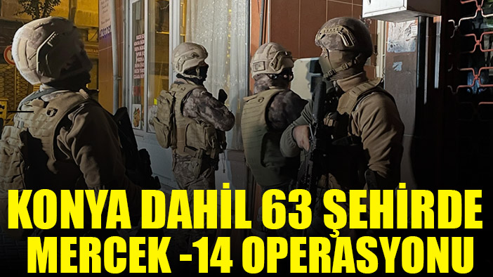 Konya dahil 63 ilde MERCEK-14 operasyonu
