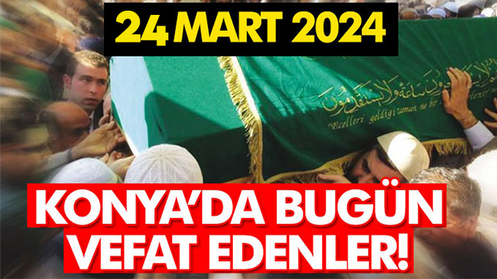 Konya'da bugün vefat edenler! 24 Mart 2024