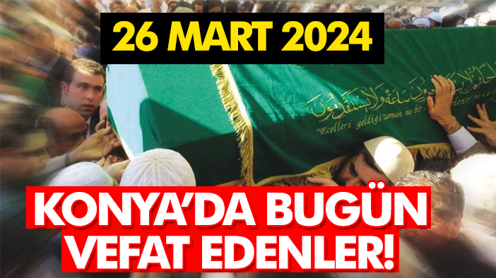 Konya'da bugün vefat edenler! 26 Mart 2024