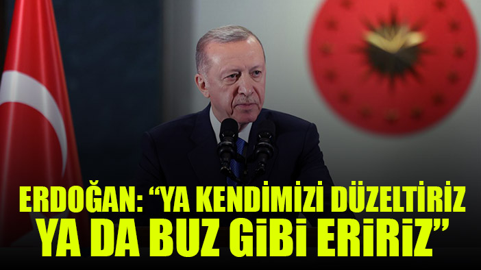 Erdoğan: Ya kendimizi düzeltiriz, ya da buz gibi eririz