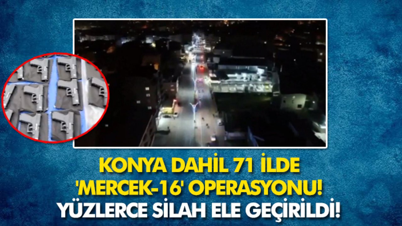 Konya dahil 71 ilde 'Mercek-16' operasyonu: Yüzlerce silah ele geçirildi