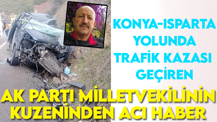 Konya-Isparta yolunda trafik kazası geçiren AK Parti milletvekilinin kuzeninden acı haber