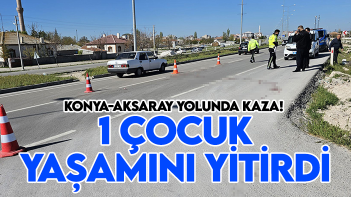 Konya-Aksaray yolunda kaza! 1 çocuk yaşamını yitirdi