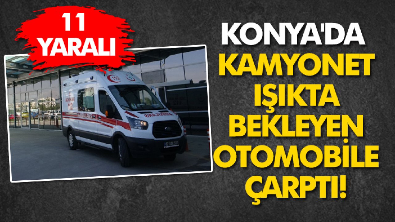 Konya'da kamyonet ışıkta bekleyen otomobile çarptı: 11 yaralı