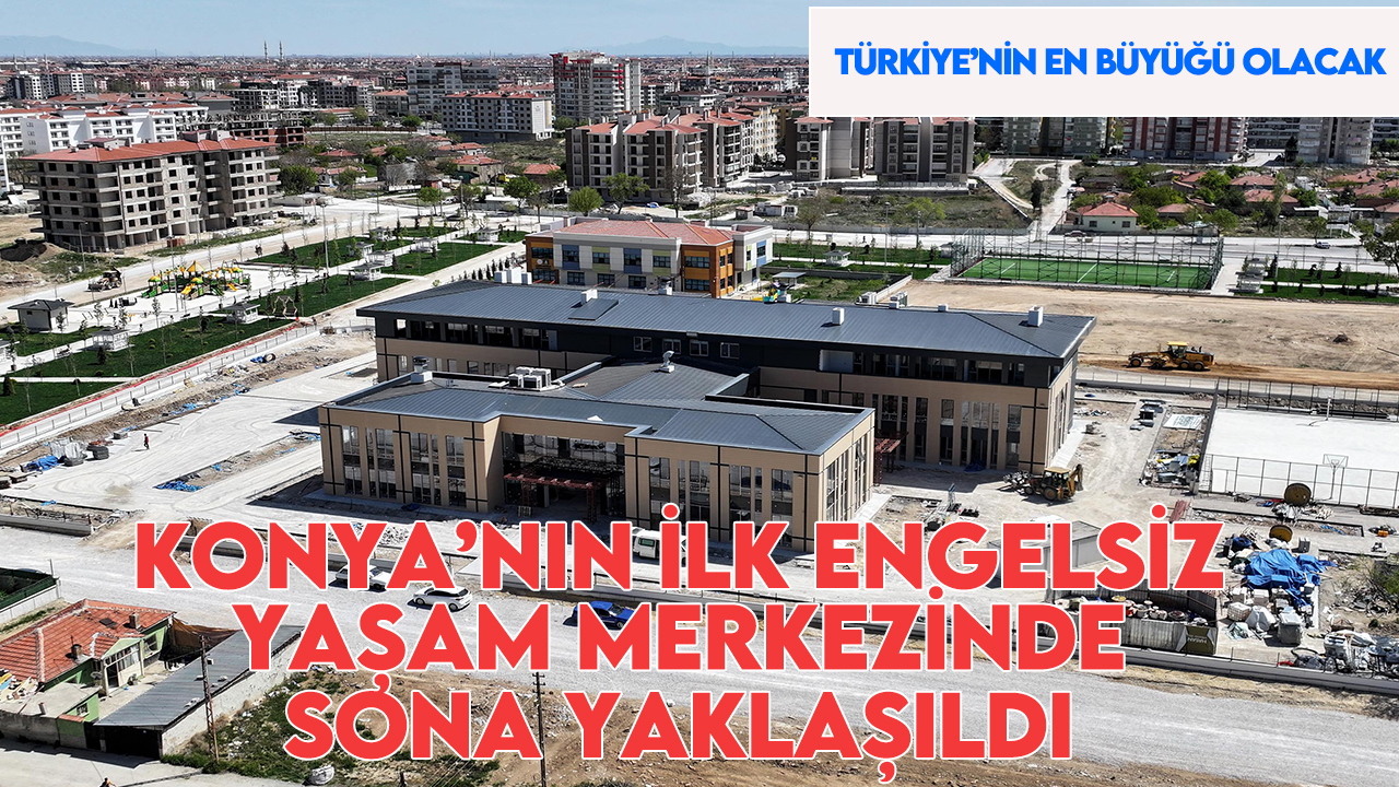 Türkiye'nin en büyüğü olacak: Konya'nın ilk engelsiz yaşam merkezinde sona yaklaşıldı