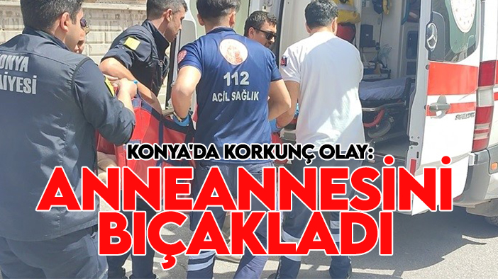Konya'da korkunç olay: Anneannesini bıçakladı