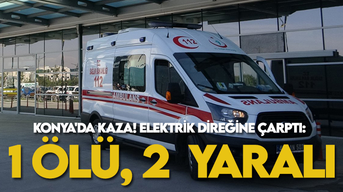 Konya'da kaza! Elektrik direğine çarptı: 1 ölü, 2  yaralı