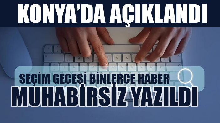 Konya'da açıkladılar: Seçim gecesi 4 bin haberi yapay zeka yazdı