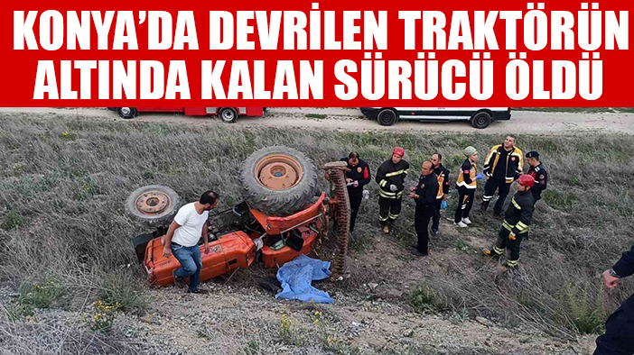 Konya'da devrilen traktörün altında kalan sürücü öldü