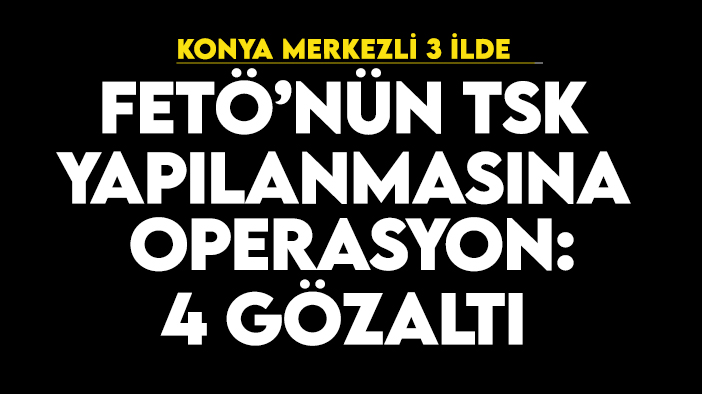 Konya merkezli 3 ilde FETÖ'nün TSK yapılanmasına operasyonu: 4 gözaltı