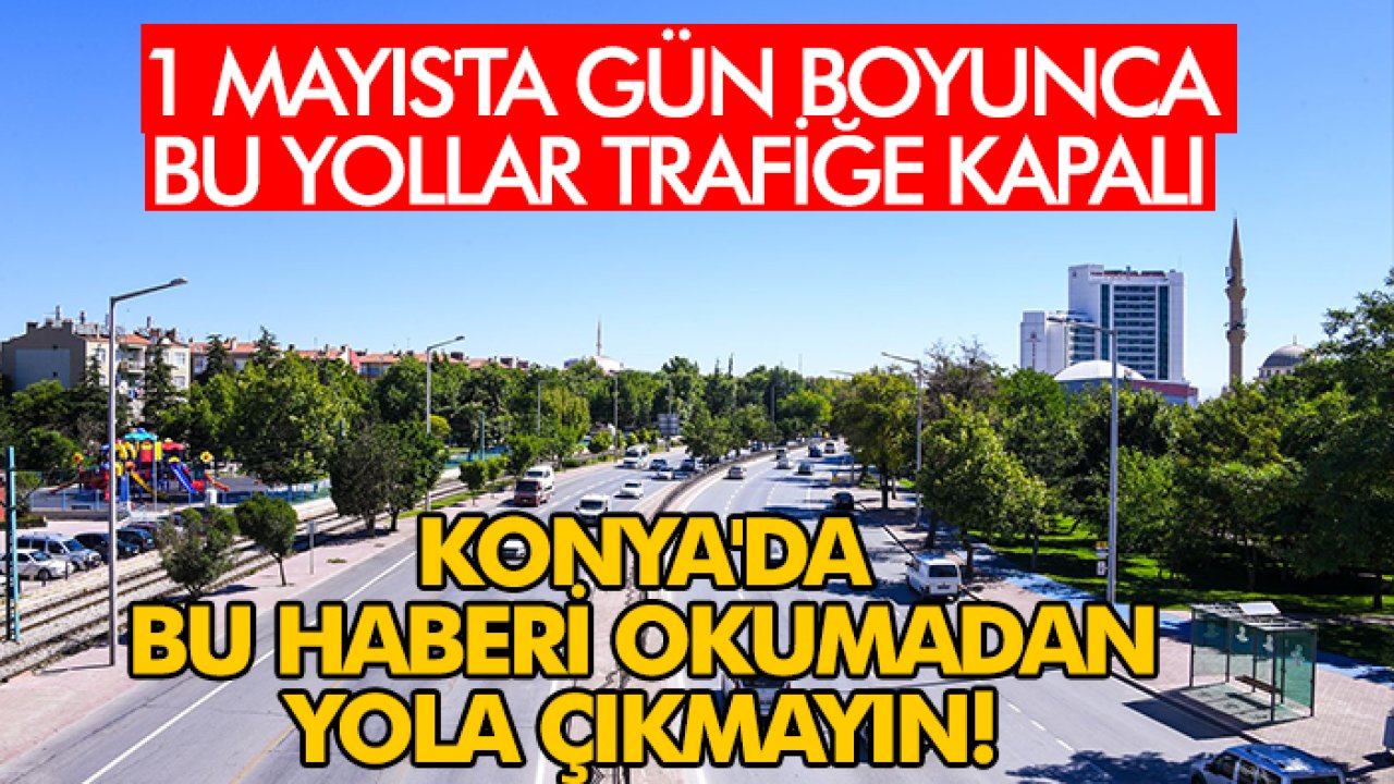 Konya'da bu haberi okumadan yola çıkmayın! 1 Mayıs'ta gün boyunca bu yollar trafiğe kapalı