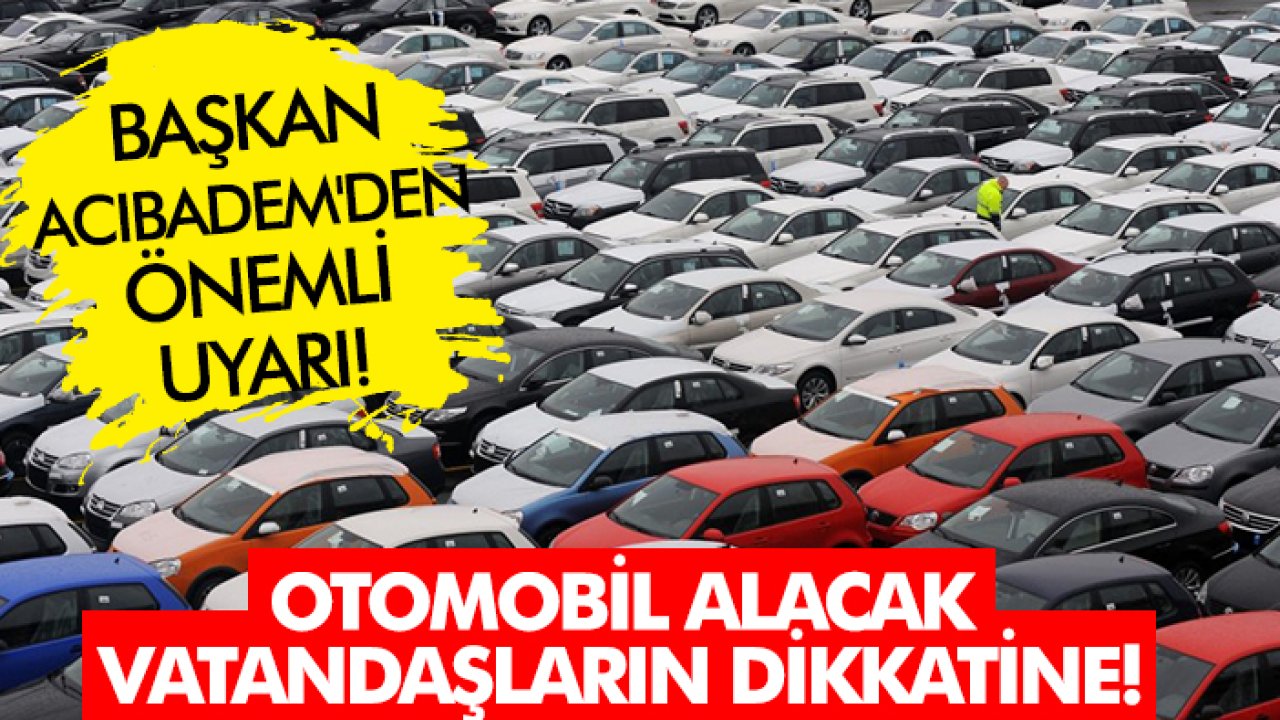 Otomobil alacak vatandaşların dikkatine: Başkan Acıbadem'den önemli uyarı!