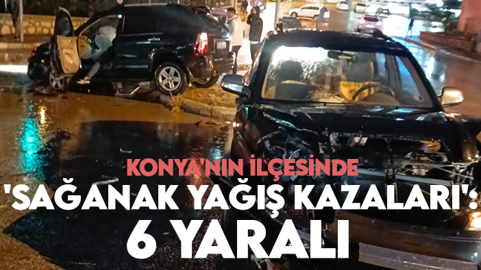 Konya'nın ilçesinde 'sağanak yağış kazaları': 6 yaralı
