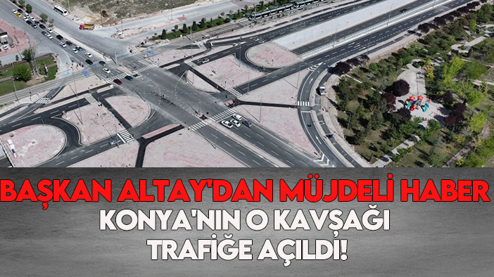 Başkan Altay'dan müjdeli haber: Konya'nın o kavşağı trafiğe açıldı!