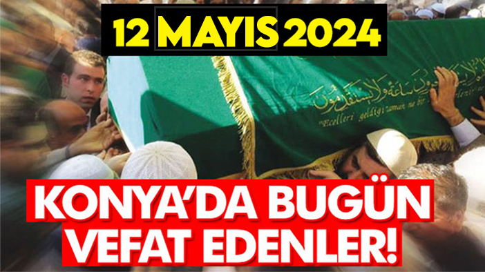 Konya’da bugün vefat edenler! 12 Mayıs 2024