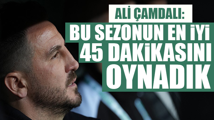 Ali Çamdalı: “Bu sezonun en iyi 45 dakikasını oynadık”