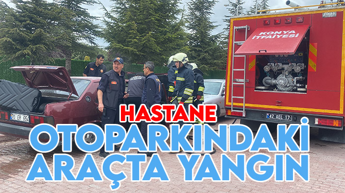 Konya’da hastane otoparkındaki araçta yangın çıktı!