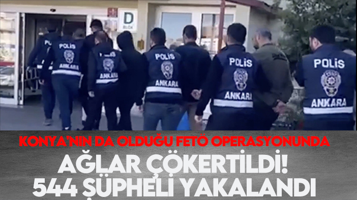 Konya'nın da olduğu FETÖ operasyonunda ağlar çökertildi! 544 şüpheli yakalandı