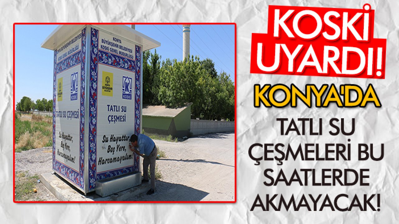 Konya'da tatlı su çeşmeleri bu saatlerde akmayacak! KOSKİ uyardı!