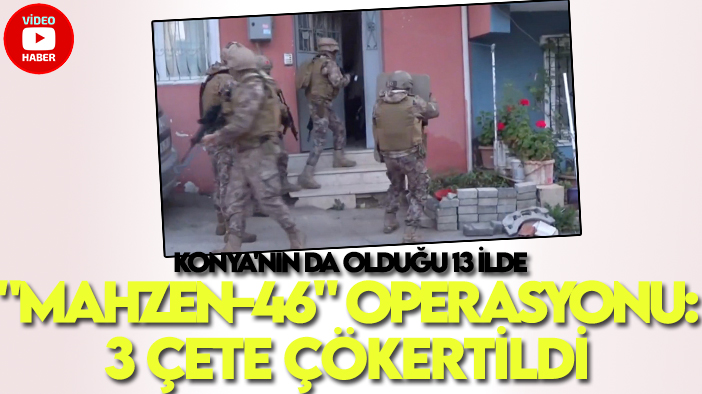 Konya'nın da olduğu 13 ilde "Mahzen-46" operasyonu: 3 çete çökertildi