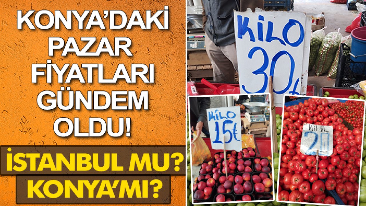 Konya’daki Pazar fiyatları gündem oldu! İstanbul mu? Konya mı?