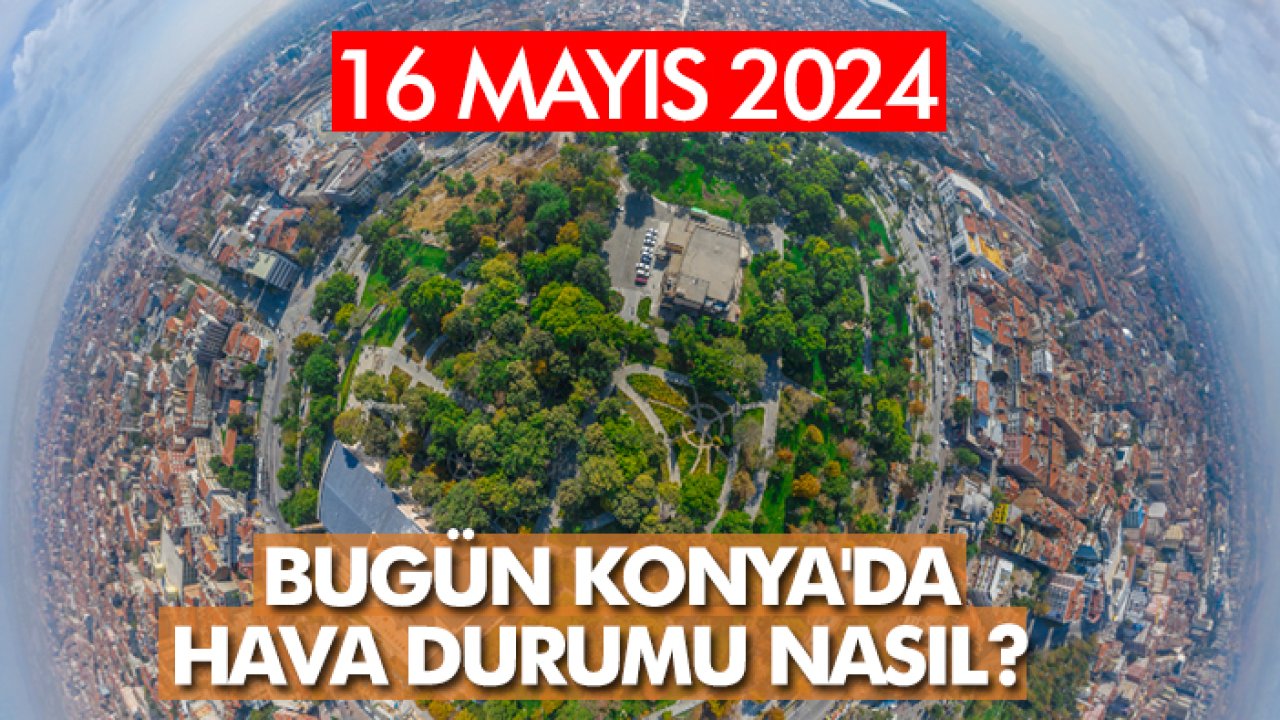 Bugün Konya'da hava durumu nasıl? 16 Mayıs 2024 hava durumu tahmini...