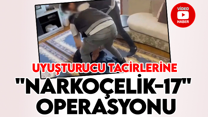 Uyuşturucu tacirlerine "Narkoçelik-17" operasyonu