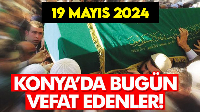 Konya’da bugün vefat edenler! 19 Mayıs 2024