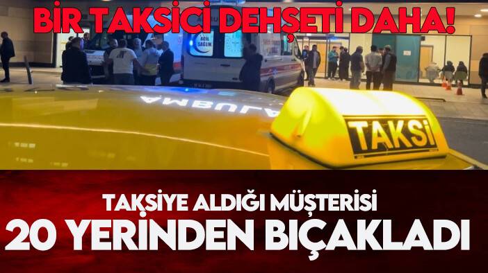 Bir taksici dehşeti daha! Taksiye aldığı müşterisi 20 yerinden bıçakladı