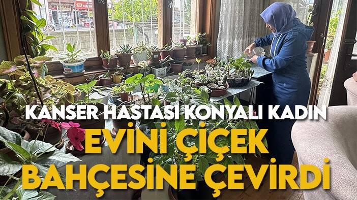 Kanser hastası Konyalı kadın evini çiçek bahçesine çevirdi