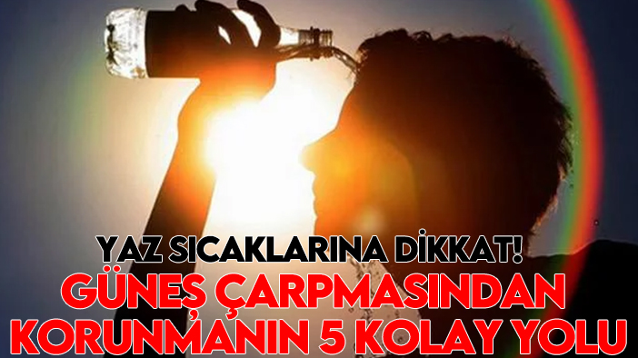 Yaz sıcaklarına dikkat! Güneş çarpmasından korunmanın 5 kolay yolu