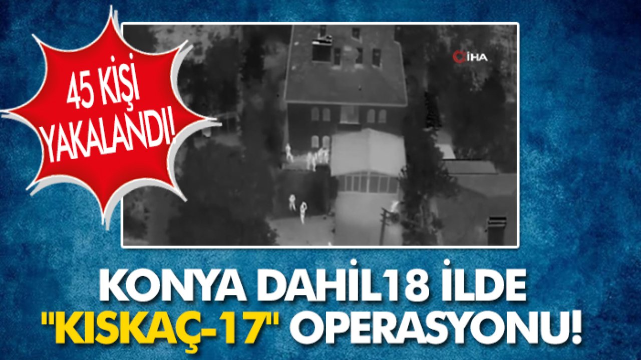 Konya dahil18 ilde "Kıskaç-17" operasyonu: 45 kişi yakalandı