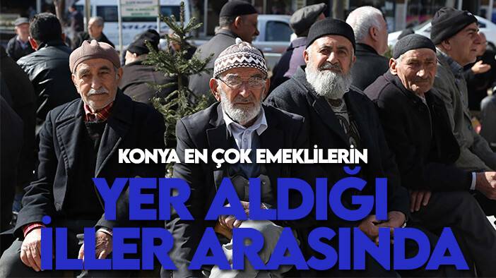 Konya en çok emeklilerin yer aldığı illler arasında