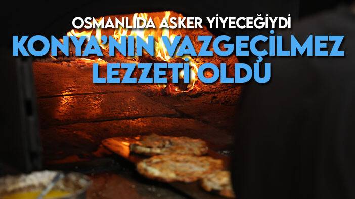 Osmanlı’da askerlere yiyecek olarak verildi, Konya'nın vazgeçilmez lezzeti oldu