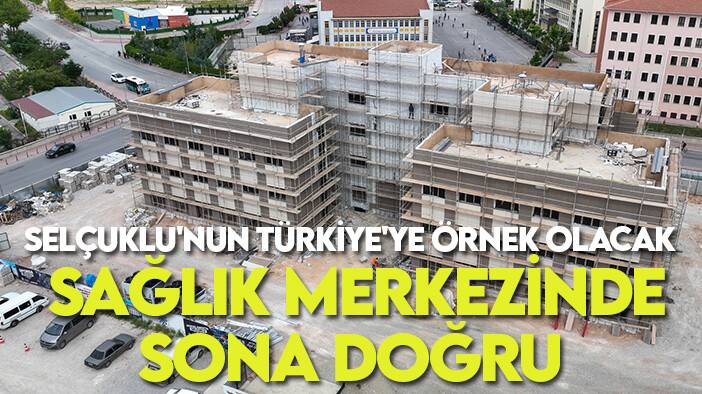 Selçuklu'nun Türkiye'ye örnek olacak sağlık merkezinde sona doğru