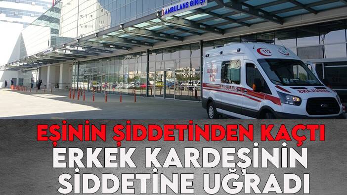 Eşinin şiddetinden kaçtı erkek kardeşinin şiddetine uğradı