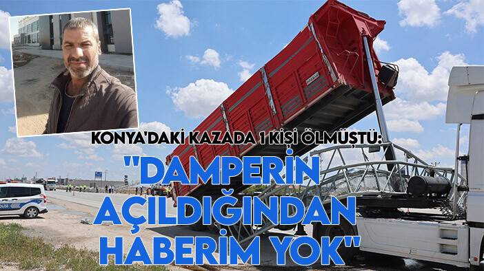 Konya'daki kazada 1 kişi ölmüştü: "Damperin nasıl açıldığından haberim yok"