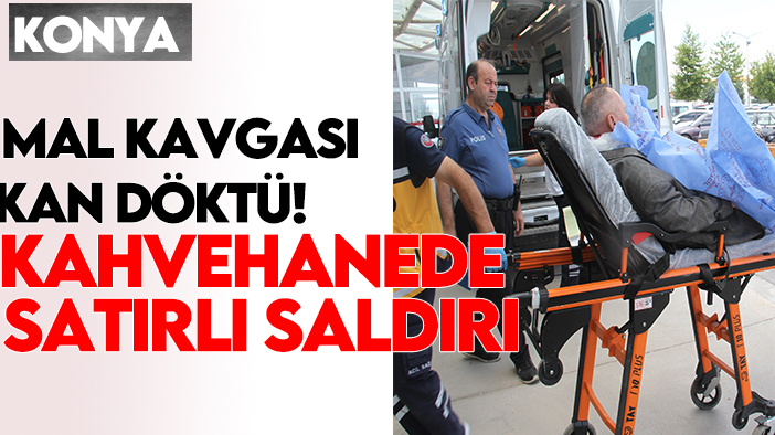 Konya'da mal kavgası kan döktü: Kahvehanede satırlı saldırı