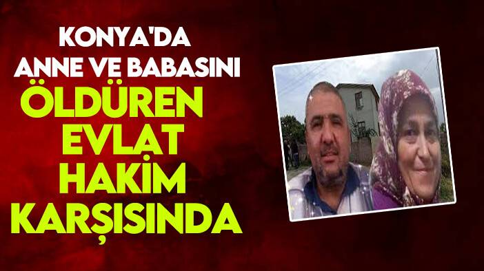 Konya'da anne ve babasını öldüren evlat hakim karşısında